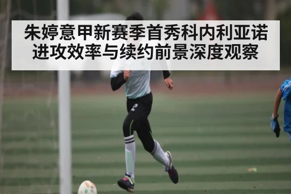 朱婷意甲新赛季首秀科内利亚诺进攻效率与续约前景深度观察