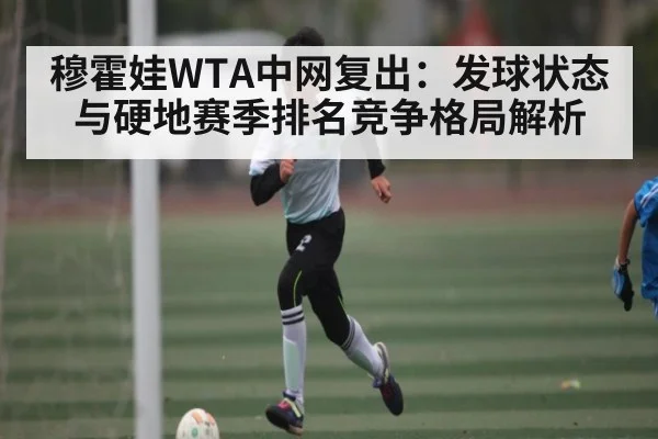 穆霍娃WTA中网复出：发球状态与硬地赛季排名竞争格局解析
