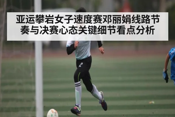 亚运攀岩女子速度赛邓丽娟线路节奏与决赛心态关键细节看点分析