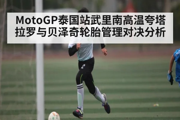 MotoGP泰国站武里南高温夸塔拉罗与贝泽奇轮胎管理对决分析