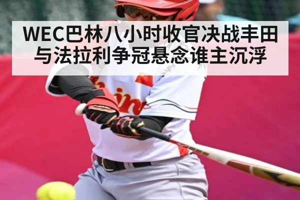 WEC巴林八小时收官决战丰田与法拉利争冠悬念谁主沉浮