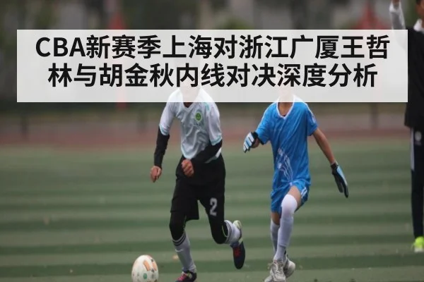 CBA新赛季上海对浙江广厦王哲林与胡金秋内线对决深度分析