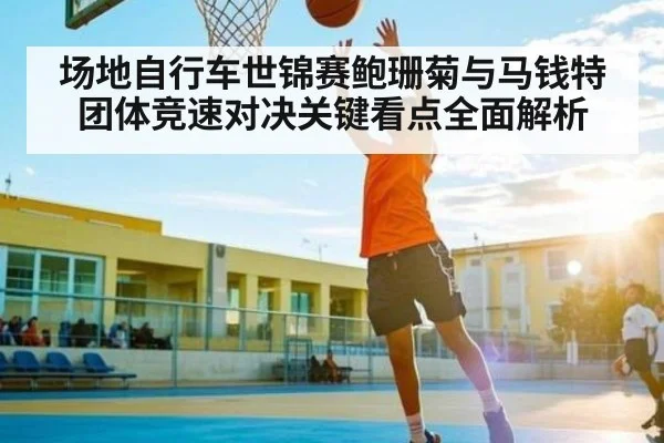 场地自行车世锦赛鲍珊菊与马钱特团体竞速对决关键看点全面解析